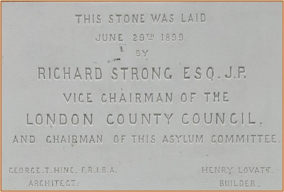 Marble slab reading: This stone was laid June 29th 1899 by Richard Strong ESQ. J.P. Vice Chairman of the London County Council and Chairman of the Asylum Committee. George T. Hine. F.R.I.B.A. Architect. Henry Lovatt, Builder.