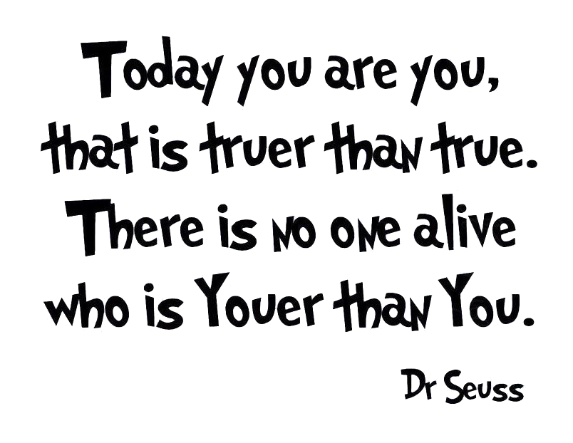 Today you are you, that is truer than true. There is no one alive who is Youer than You. – Dr Seuss