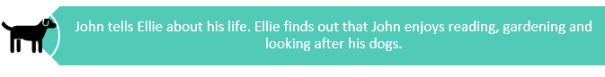 John tells Ellie about his life. Ellie finds out that John enjoys reading, gardening, and looking after his dogs.